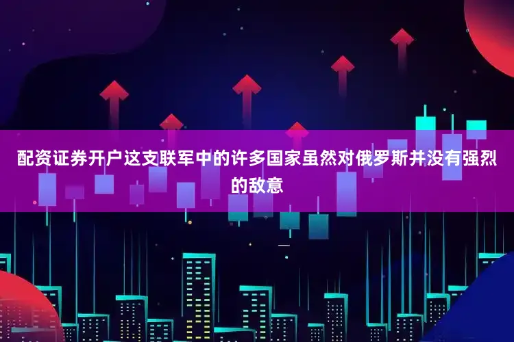 配资证券开户这支联军中的许多国家虽然对俄罗斯并没有强烈的敌意