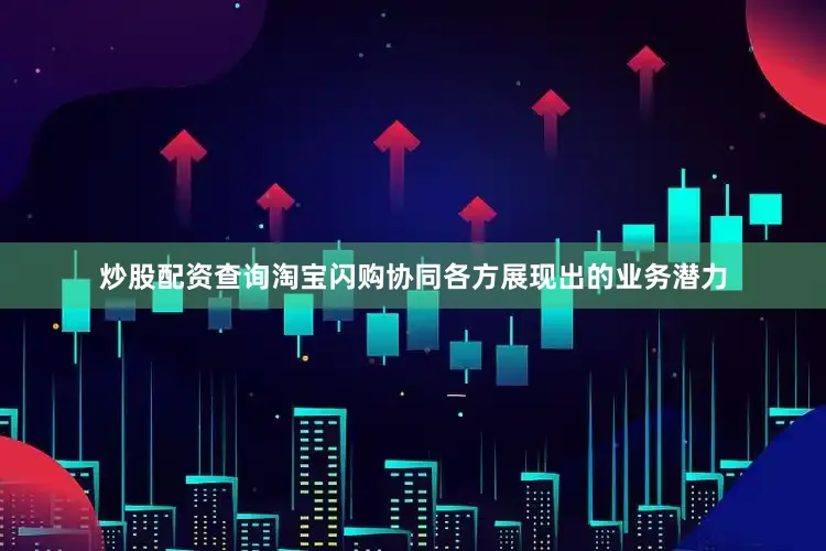 炒股配资查询淘宝闪购协同各方展现出的业务潜力