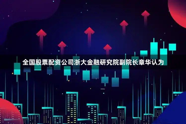 全国股票配资公司浙大金融研究院副院长章华认为