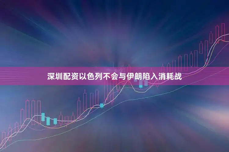 深圳配资以色列不会与伊朗陷入消耗战
