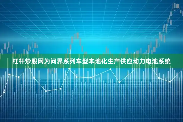 杠杆炒股网为问界系列车型本地化生产供应动力电池系统