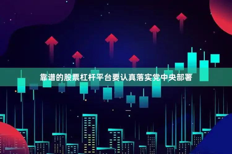 靠谱的股票杠杆平台要认真落实党中央部署