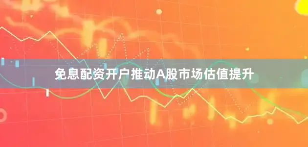 免息配资开户推动A股市场估值提升