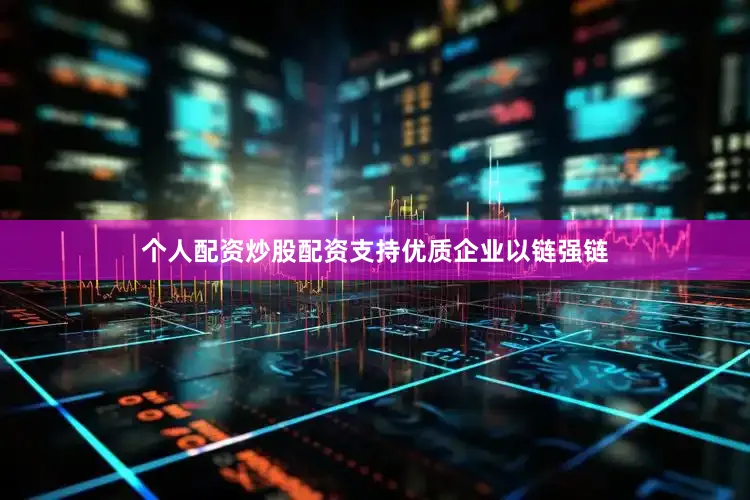 个人配资炒股配资支持优质企业以链强链