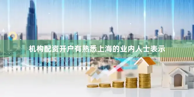 机构配资开户有熟悉上海的业内人士表示