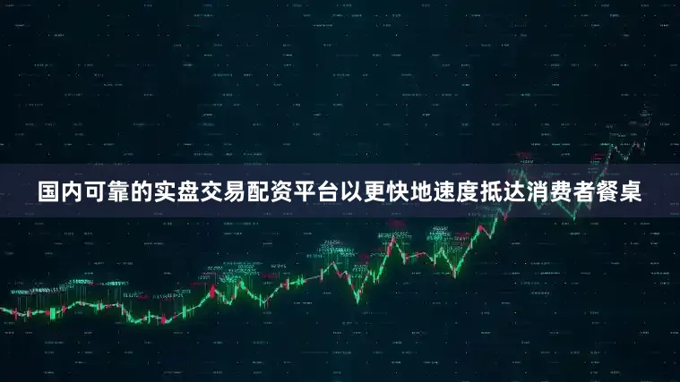 国内可靠的实盘交易配资平台以更快地速度抵达消费者餐桌
