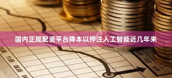 国内正规配资平台降本以押注人工智能近几年来