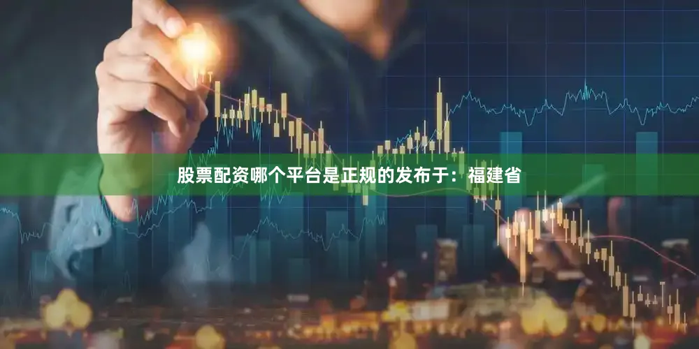 股票配资哪个平台是正规的发布于：福建省
