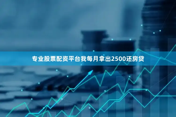 专业股票配资平台我每月拿出2500还房贷