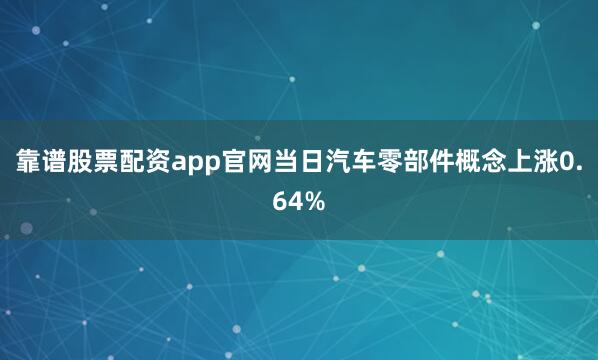 靠谱股票配资app官网当日汽车零部件概念上涨0.64%