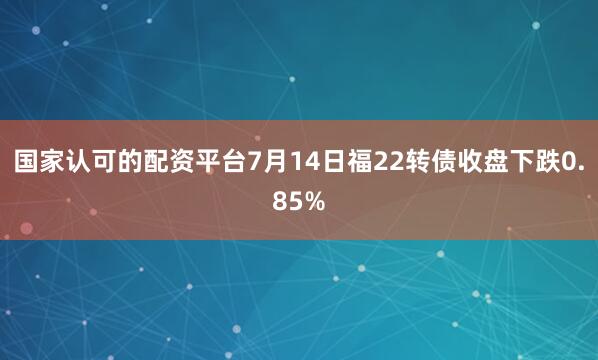 国家认可的配资平台7月14日福22转债收盘下跌0.85%