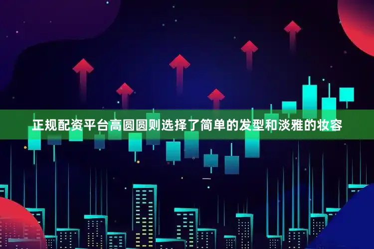 正规配资平台高圆圆则选择了简单的发型和淡雅的妆容