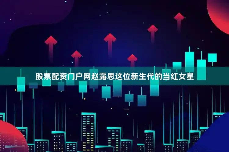 股票配资门户网赵露思这位新生代的当红女星