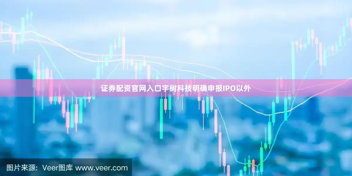 证券配资官网入口宇树科技明确申报IPO以外