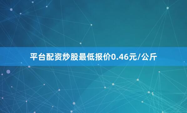 平台配资炒股最低报价0.46元/公斤