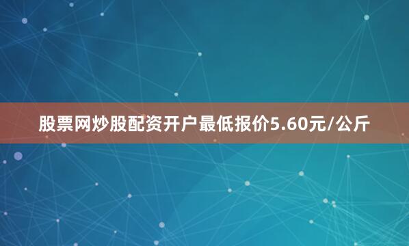 股票网炒股配资开户最低报价5.60元/公斤