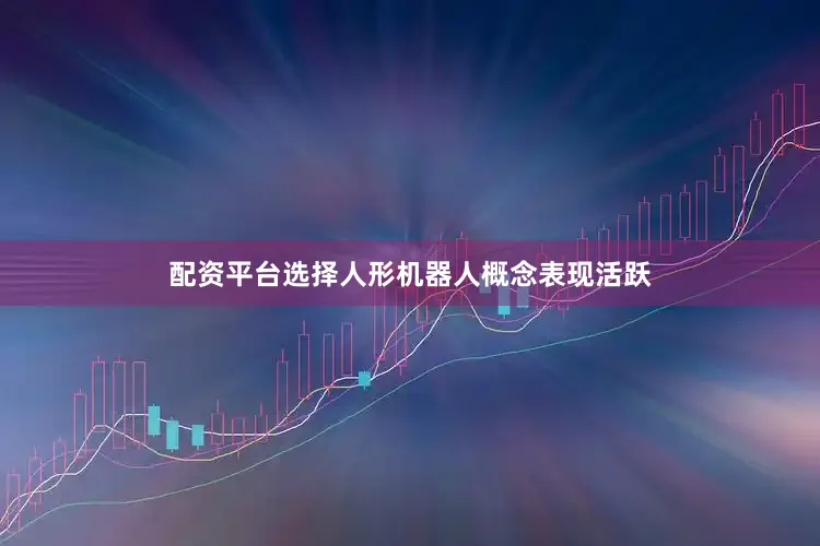 配资平台选择人形机器人概念表现活跃