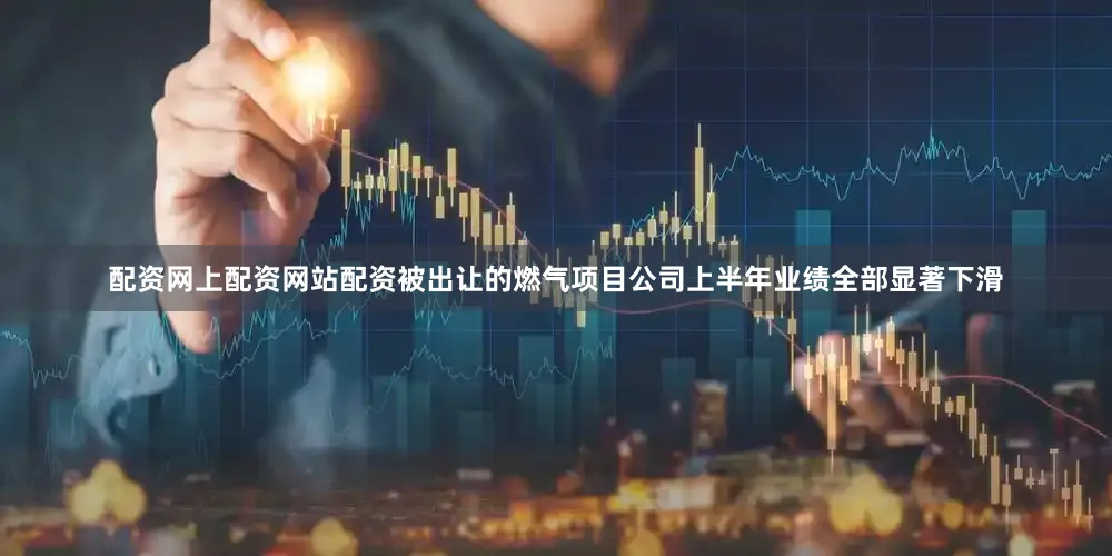 配资网上配资网站配资被出让的燃气项目公司上半年业绩全部显著下滑